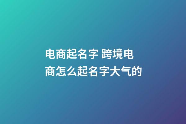 电商起名字 跨境电商怎么起名字大气的-第1张-公司起名-玄机派